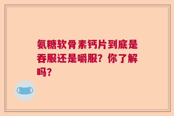 氨糖软骨素钙片到底是吞服还是嚼服？你了解吗？