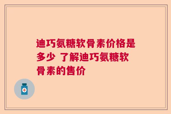 迪巧氨糖软骨素价格是多少 了解迪巧氨糖软骨素的售价