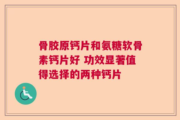 骨胶原钙片和氨糖软骨素钙片好 功效显著值得选择的两种钙片