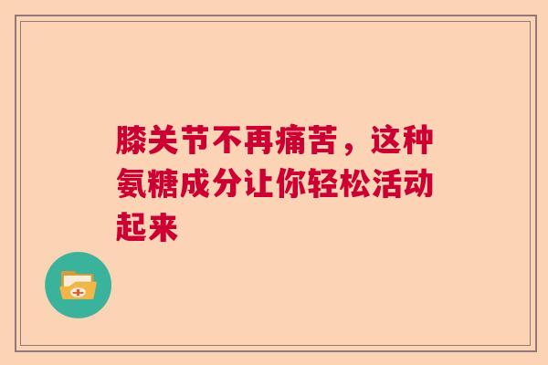 膝关节不再痛苦，这种氨糖成分让你轻松活动起来