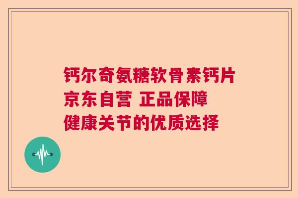 钙尔奇氨糖软骨素钙片京东自营 正品保障 健康关节的优质选择