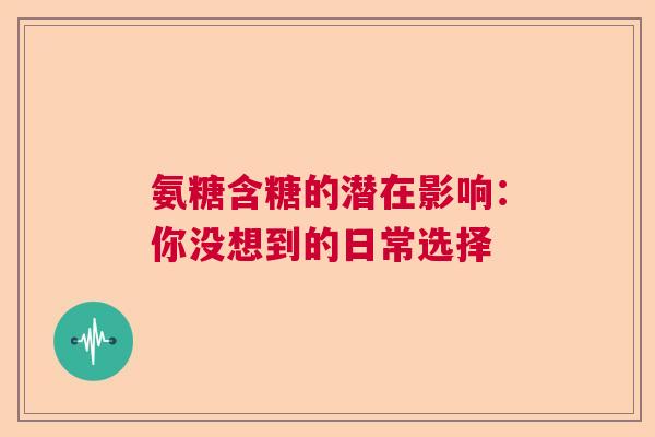 氨糖含糖的潜在影响：你没想到的日常选择