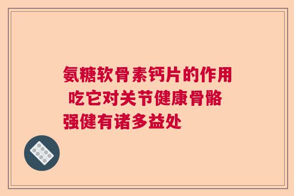 氨糖软骨素钙片的作用 吃它对关节健康骨骼强健有诸多益处