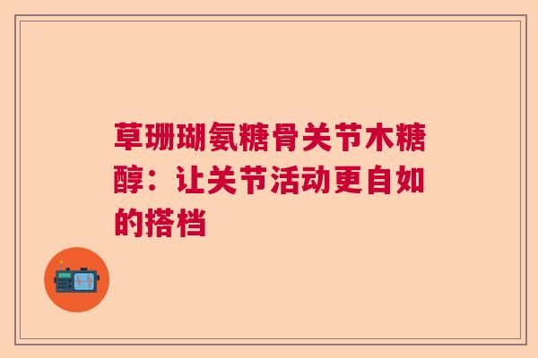 草珊瑚氨糖骨关节木糖醇：让关节活动更自如的搭档