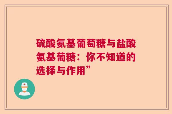 硫酸氨基葡萄糖与盐酸氨基葡糖：你不知道的选择与作用”