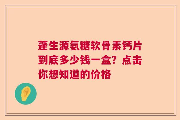 蓬生源氨糖软骨素钙片到底多少钱一盒？点击你想知道的价格