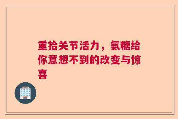 重拾关节活力，氨糖给你意想不到的改变与惊喜