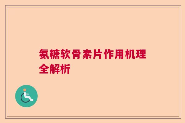 氨糖软骨素片作用机理全解析