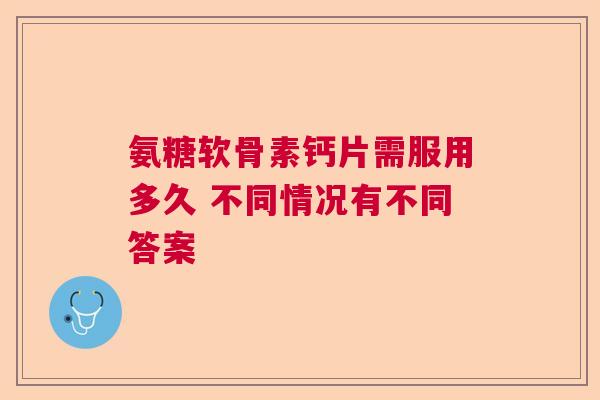 氨糖软骨素钙片需服用多久 不同情况有不同答案
