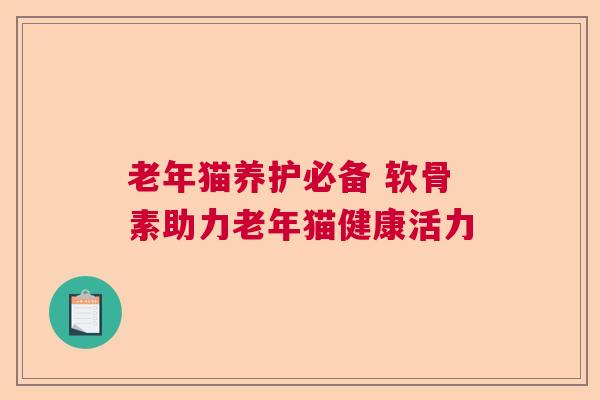 老年猫养护必备 软骨素助力老年猫健康活力