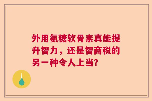 外用氨糖软骨素真能提升智力，还是智商税的另一种令人上当？