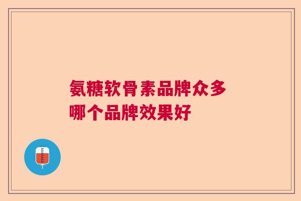 氨糖软骨素品牌众多 哪个品牌效果好