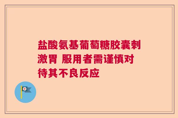 盐酸氨基葡萄糖胶囊刺激胃 服用者需谨慎对待其不良反应