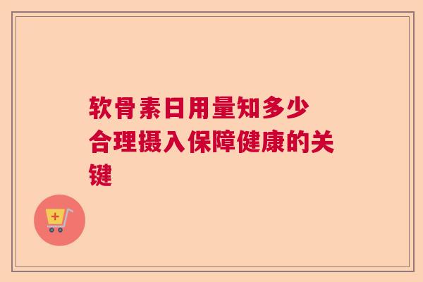 软骨素日用量知多少 合理摄入保障健康的关键