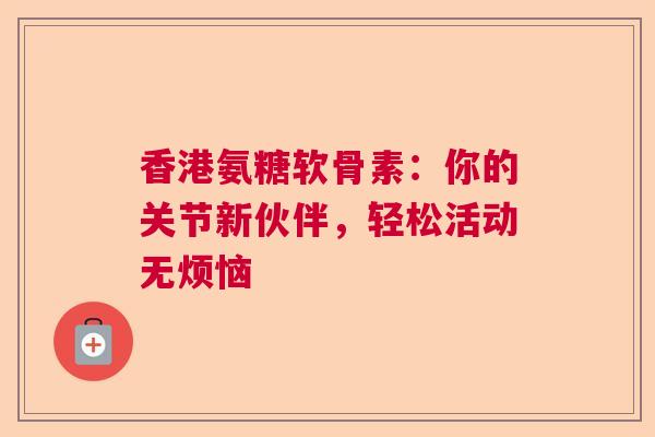 香港氨糖软骨素：你的关节新伙伴，轻松活动无烦恼