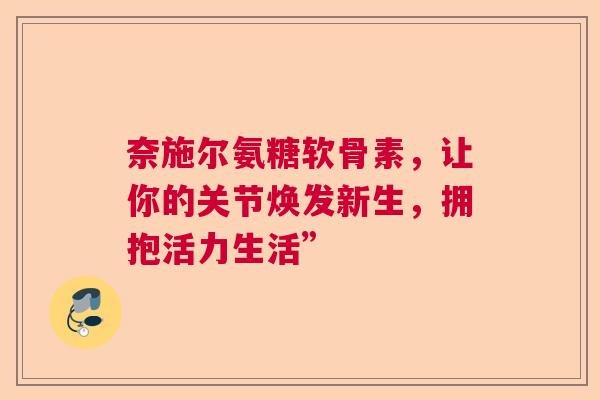 奈施尔氨糖软骨素，让你的关节焕发新生，拥抱活力生活”