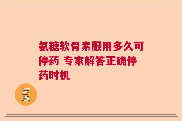 氨糖软骨素服用多久可停药 专家解答正确停药时机