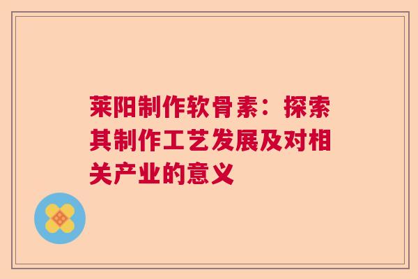 莱阳制作软骨素：探索其制作工艺发展及对相关产业的意义