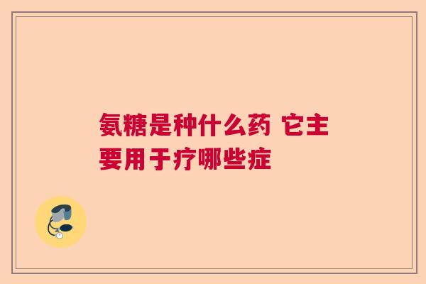 氨糖是种什么药 它主要用于疗哪些症