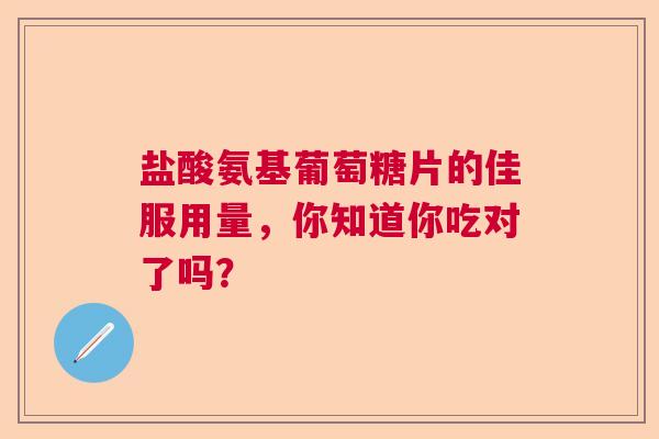 盐酸氨基葡萄糖片的佳服用量，你知道你吃对了吗？