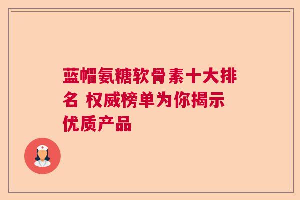 蓝帽氨糖软骨素十大排名 权威榜单为你揭示优质产品