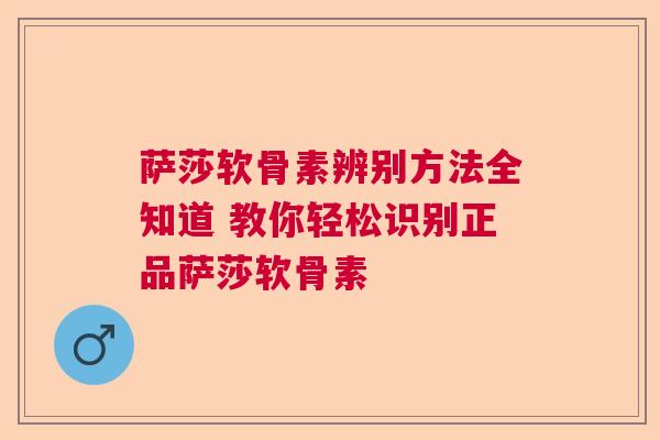 萨莎软骨素辨别方法全知道 教你轻松识别正品萨莎软骨素