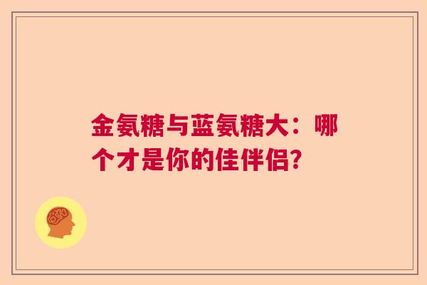 金氨糖与蓝氨糖大：哪个才是你的佳伴侣？