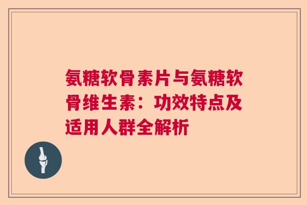氨糖软骨素片与氨糖软骨维生素：功效特点及适用人群全解析