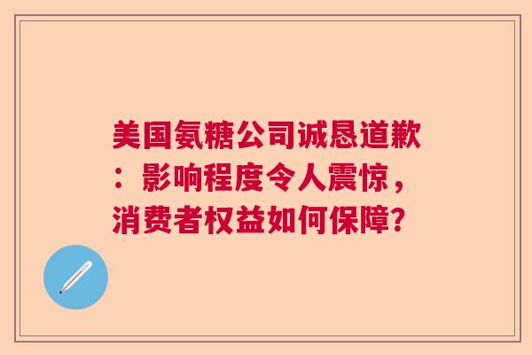 美国氨糖公司诚恳道歉：影响程度令人震惊，消费者权益如何保障？