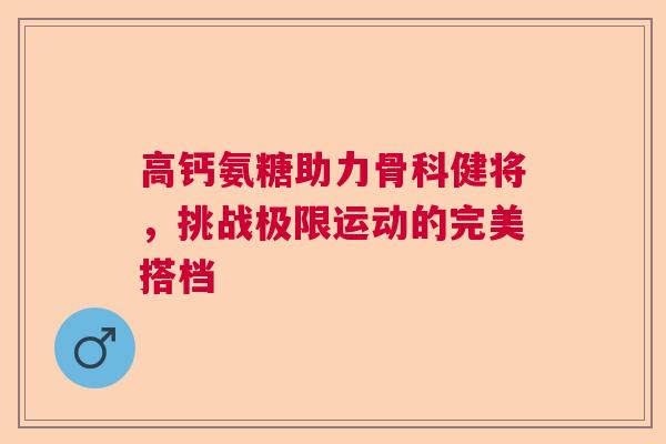 高钙氨糖助力骨科健将，挑战极限运动的完美搭档