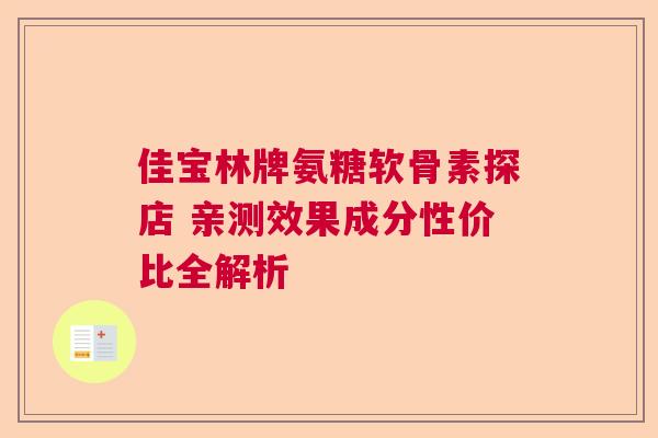 佳宝林牌氨糖软骨素探店 亲测效果成分性价比全解析