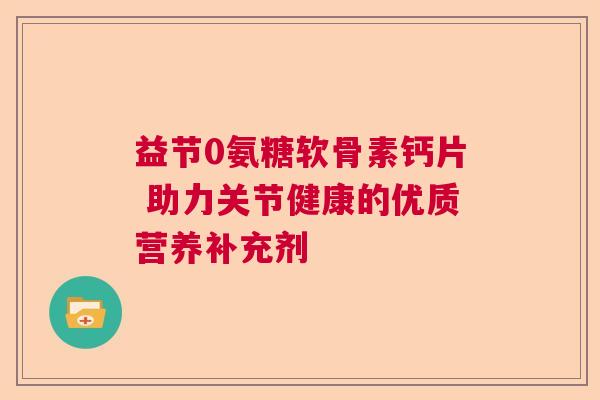 益节0氨糖软骨素钙片 助力关节健康的优质营养补充剂