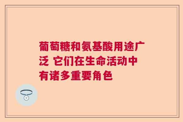 葡萄糖和氨基酸用途广泛 它们在生命活动中有诸多重要角色