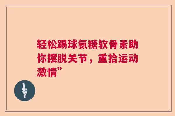 轻松踢球氨糖软骨素助你摆脱关节，重拾运动激情”