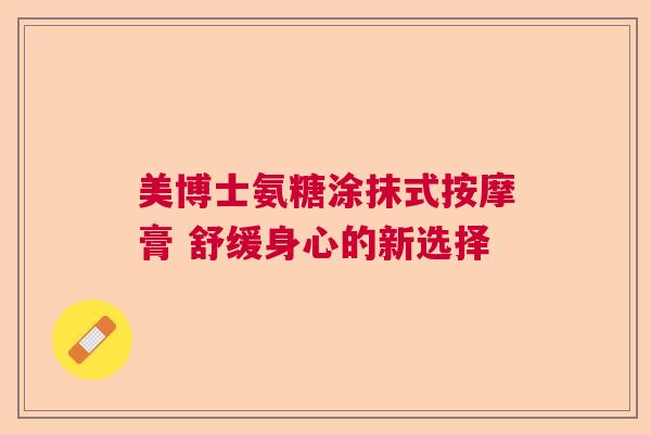 美博士氨糖涂抹式按摩膏 舒缓身心的新选择