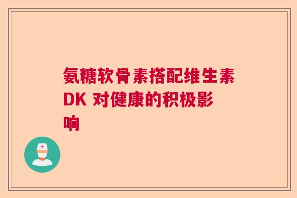 氨糖软骨素搭配维生素DK 对健康的积极影响