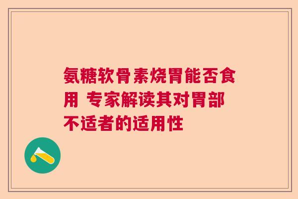 氨糖软骨素烧胃能否食用 专家解读其对胃部不适者的适用性