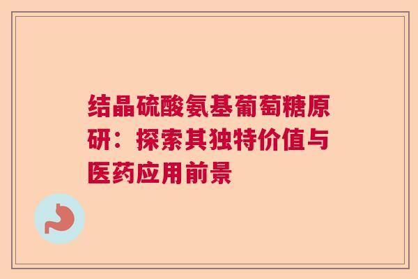 结晶硫酸氨基葡萄糖原研：探索其独特价值与医药应用前景