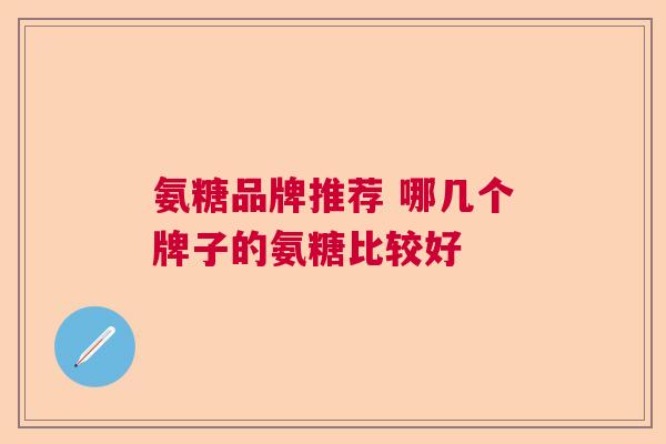 氨糖品牌推荐 哪几个牌子的氨糖比较好