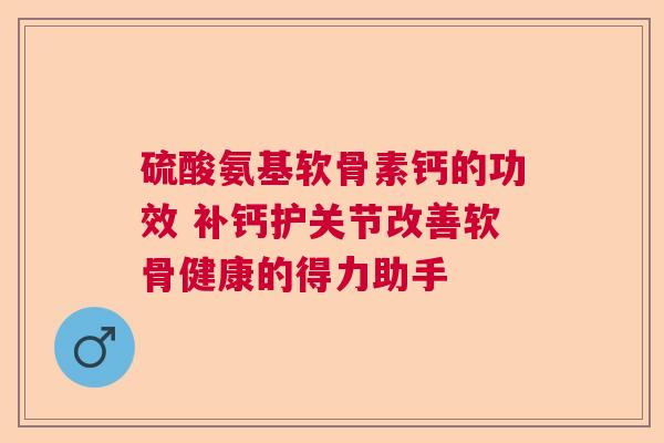 硫酸氨基软骨素钙的功效 补钙护关节改善软骨健康的得力助手