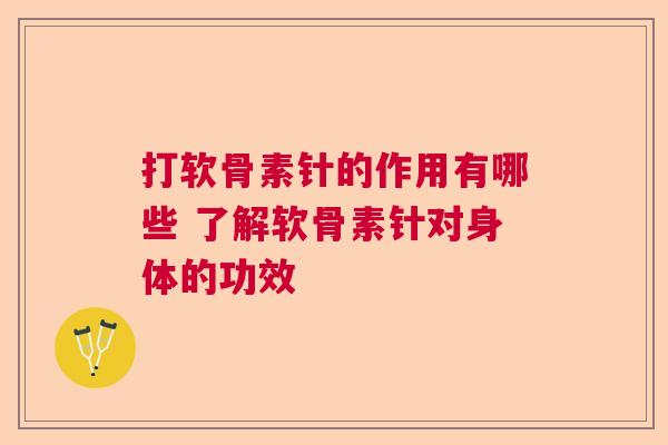 打软骨素针的作用有哪些 了解软骨素针对身体的功效