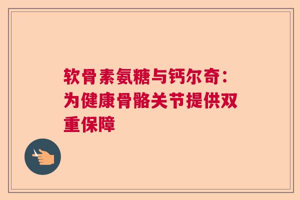 软骨素氨糖与钙尔奇：为健康骨骼关节提供双重保障