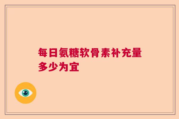 每日氨糖软骨素补充量多少为宜
