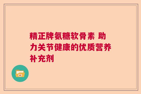 精正牌氨糖软骨素 助力关节健康的优质营养补充剂
