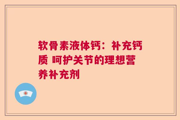 软骨素液体钙：补充钙质 呵护关节的理想营养补充剂