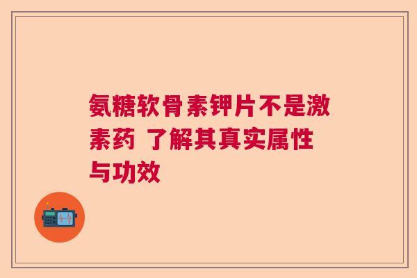 氨糖软骨素钾片不是激素药 了解其真实属性与功效