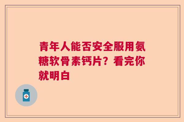 青年人能否安全服用氨糖软骨素钙片？看完你就明白