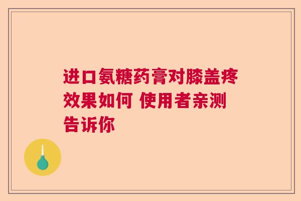 进口氨糖药膏对膝盖疼效果如何 使用者亲测告诉你