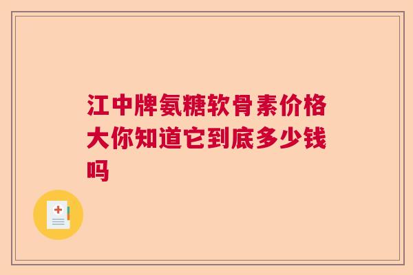 江中牌氨糖软骨素价格大你知道它到底多少钱吗