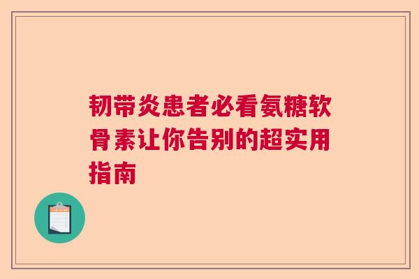 韧带炎患者必看氨糖软骨素让你告别的超实用指南